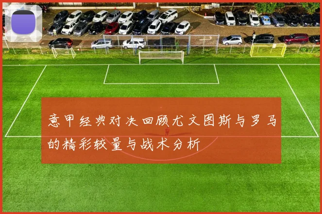 意甲经典对决回顾尤文图斯与罗马的精彩较量与战术分析