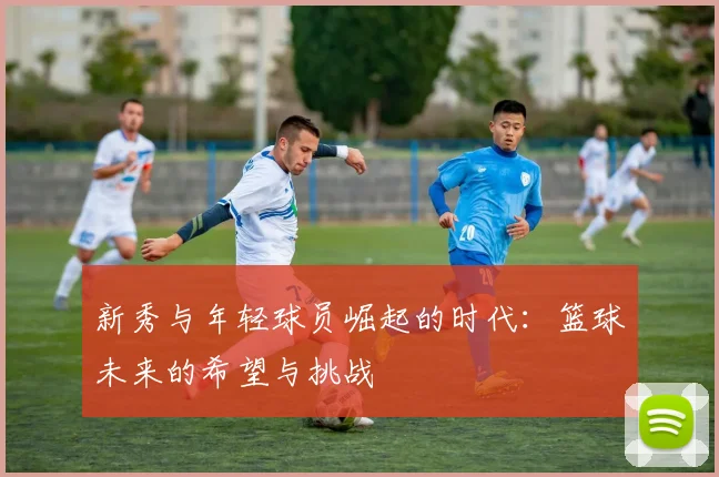 新秀与年轻球员崛起的时代：篮球未来的希望与挑战